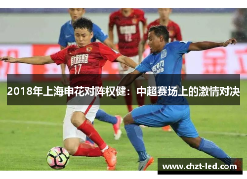 2018年上海申花对阵权健：中超赛场上的激情对决